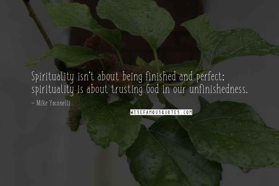 Mike Yaconelli Quotes: Spirituality isn't about being finished and perfect; spirituality is about trusting God in our unfinishedness.