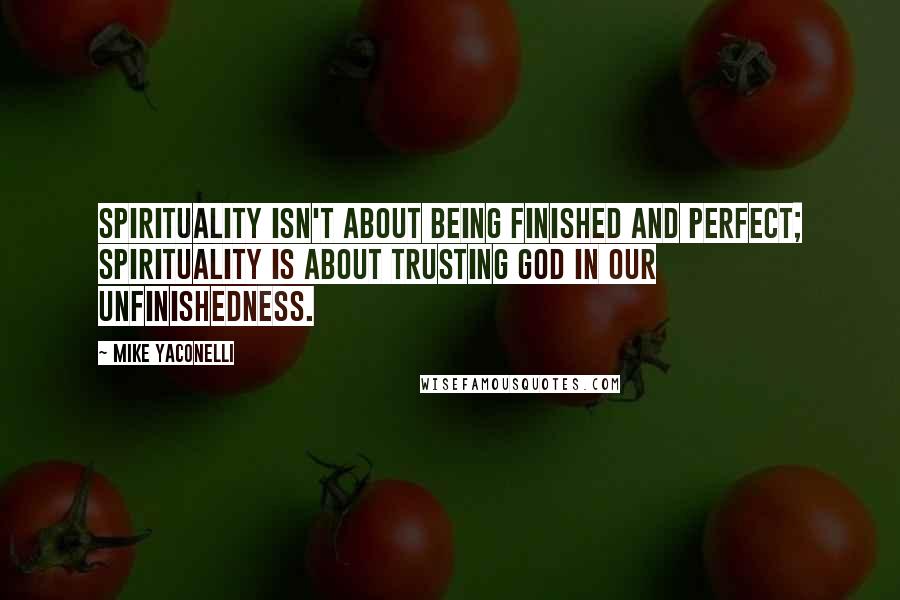 Mike Yaconelli Quotes: Spirituality isn't about being finished and perfect; spirituality is about trusting God in our unfinishedness.