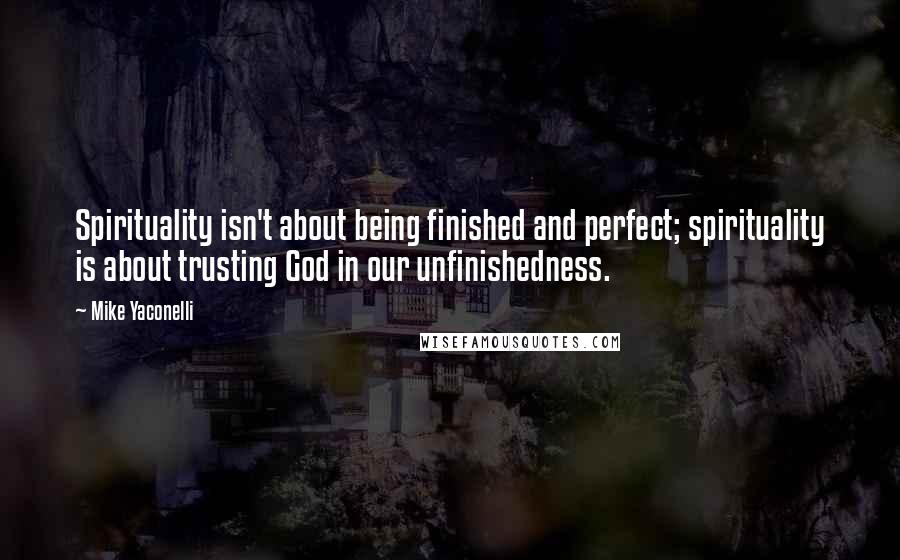 Mike Yaconelli Quotes: Spirituality isn't about being finished and perfect; spirituality is about trusting God in our unfinishedness.