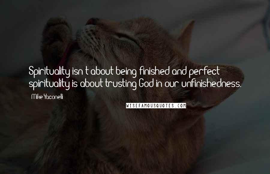 Mike Yaconelli Quotes: Spirituality isn't about being finished and perfect; spirituality is about trusting God in our unfinishedness.