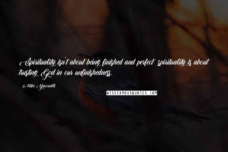 Mike Yaconelli Quotes: Spirituality isn't about being finished and perfect; spirituality is about trusting God in our unfinishedness.