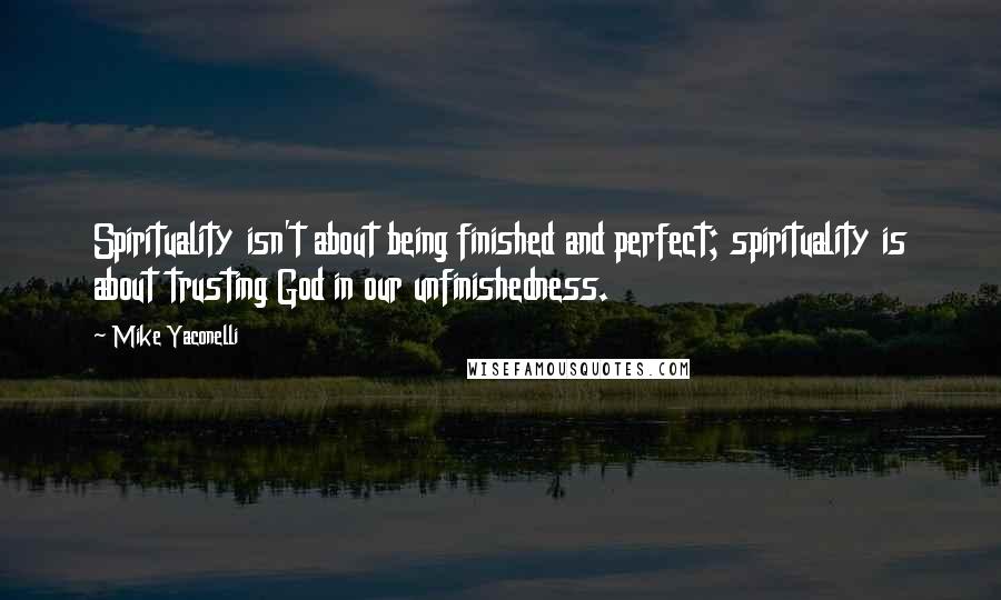 Mike Yaconelli Quotes: Spirituality isn't about being finished and perfect; spirituality is about trusting God in our unfinishedness.