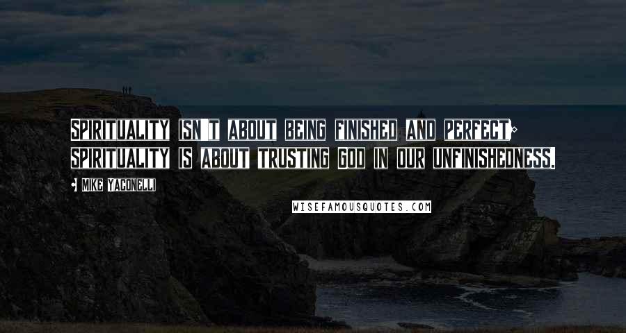 Mike Yaconelli Quotes: Spirituality isn't about being finished and perfect; spirituality is about trusting God in our unfinishedness.