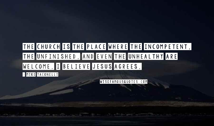 Mike Yaconelli Quotes: The Church is the place where the incompetent, the unfinished, and even the unhealthy are welcome. I believe Jesus agrees.