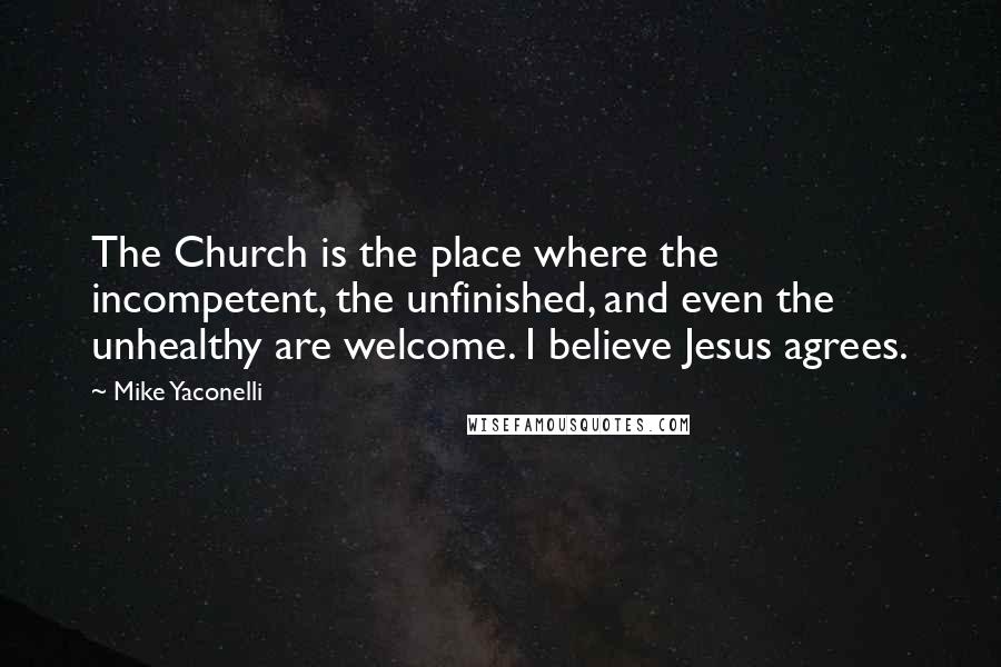 Mike Yaconelli Quotes: The Church is the place where the incompetent, the unfinished, and even the unhealthy are welcome. I believe Jesus agrees.