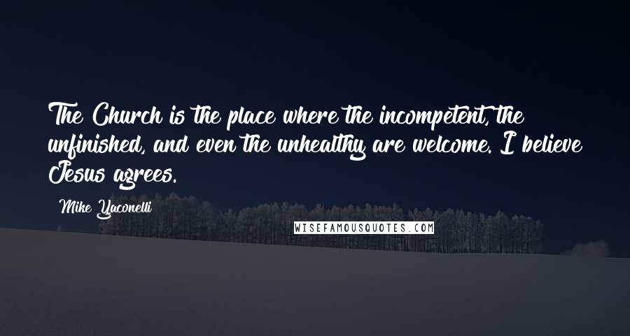 Mike Yaconelli Quotes: The Church is the place where the incompetent, the unfinished, and even the unhealthy are welcome. I believe Jesus agrees.