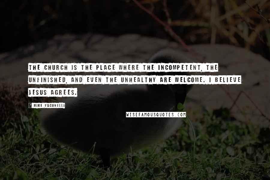 Mike Yaconelli Quotes: The Church is the place where the incompetent, the unfinished, and even the unhealthy are welcome. I believe Jesus agrees.