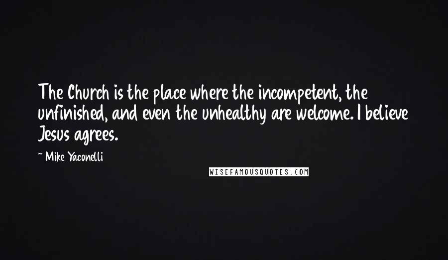 Mike Yaconelli Quotes: The Church is the place where the incompetent, the unfinished, and even the unhealthy are welcome. I believe Jesus agrees.