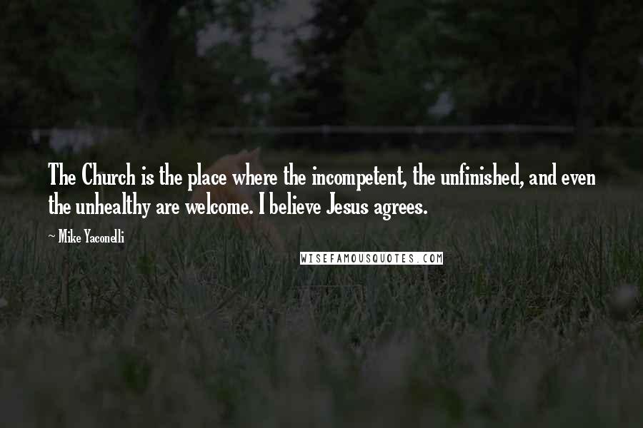 Mike Yaconelli Quotes: The Church is the place where the incompetent, the unfinished, and even the unhealthy are welcome. I believe Jesus agrees.