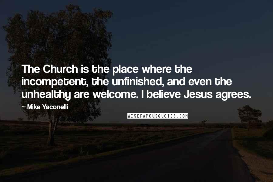 Mike Yaconelli Quotes: The Church is the place where the incompetent, the unfinished, and even the unhealthy are welcome. I believe Jesus agrees.