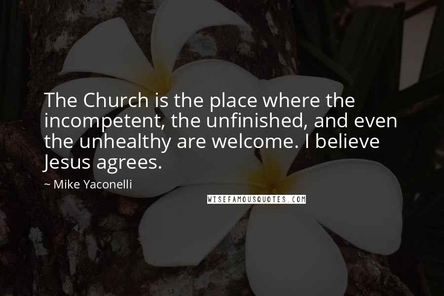 Mike Yaconelli Quotes: The Church is the place where the incompetent, the unfinished, and even the unhealthy are welcome. I believe Jesus agrees.