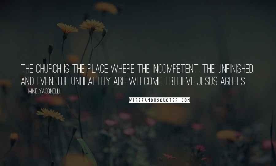 Mike Yaconelli Quotes: The Church is the place where the incompetent, the unfinished, and even the unhealthy are welcome. I believe Jesus agrees.