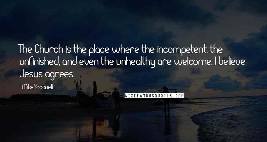 Mike Yaconelli Quotes: The Church is the place where the incompetent, the unfinished, and even the unhealthy are welcome. I believe Jesus agrees.