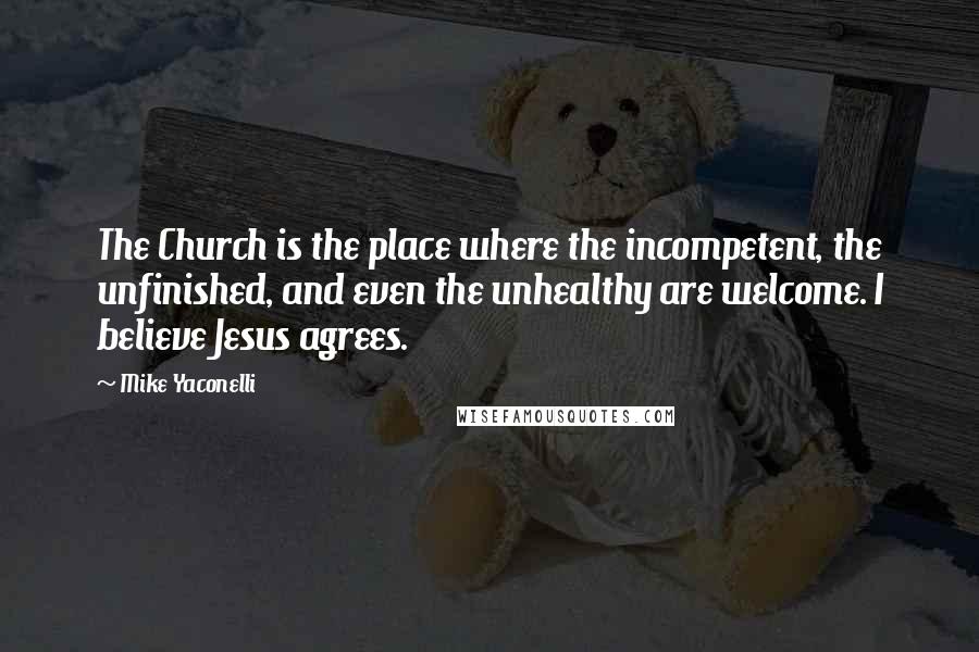 Mike Yaconelli Quotes: The Church is the place where the incompetent, the unfinished, and even the unhealthy are welcome. I believe Jesus agrees.