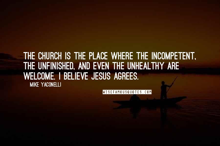 Mike Yaconelli Quotes: The Church is the place where the incompetent, the unfinished, and even the unhealthy are welcome. I believe Jesus agrees.