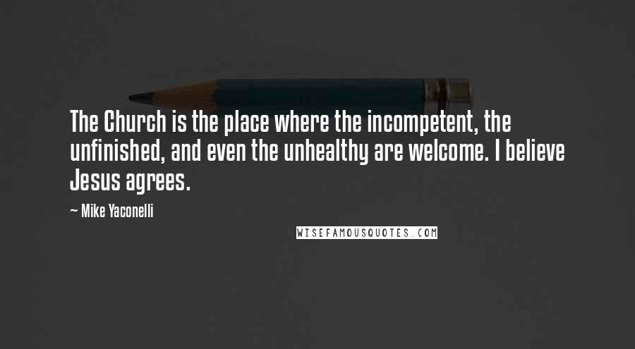 Mike Yaconelli Quotes: The Church is the place where the incompetent, the unfinished, and even the unhealthy are welcome. I believe Jesus agrees.