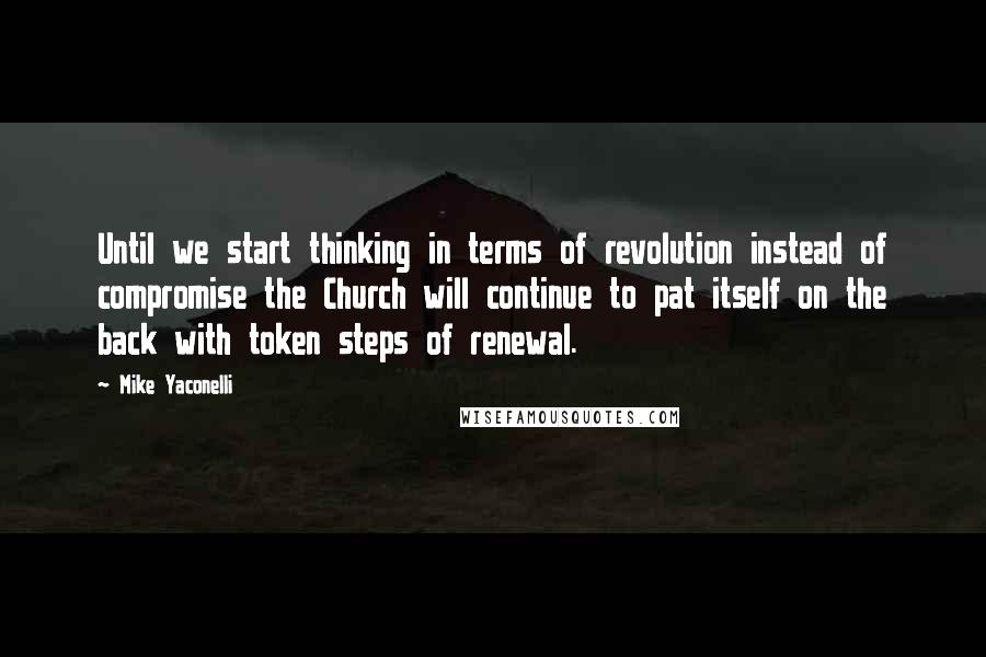 Mike Yaconelli Quotes: Until we start thinking in terms of revolution instead of compromise the Church will continue to pat itself on the back with token steps of renewal.