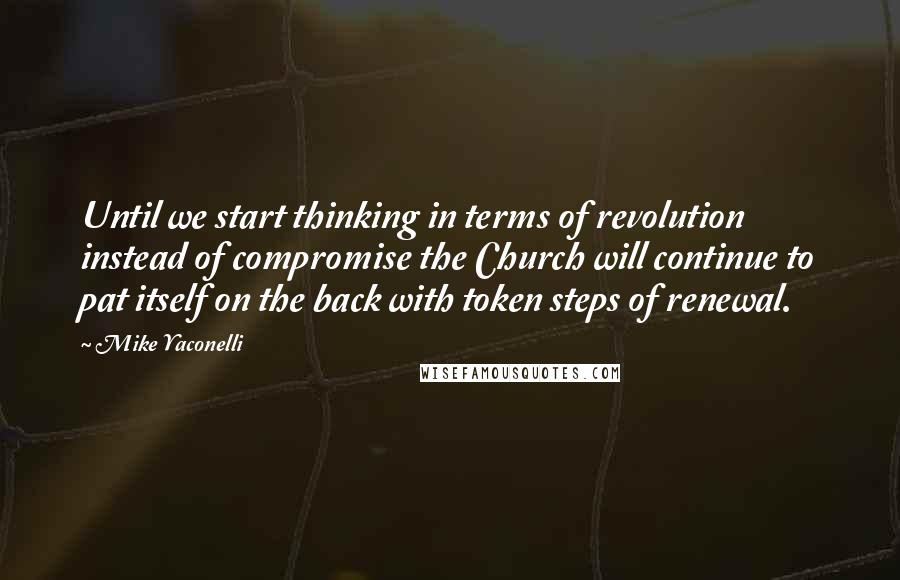 Mike Yaconelli Quotes: Until we start thinking in terms of revolution instead of compromise the Church will continue to pat itself on the back with token steps of renewal.