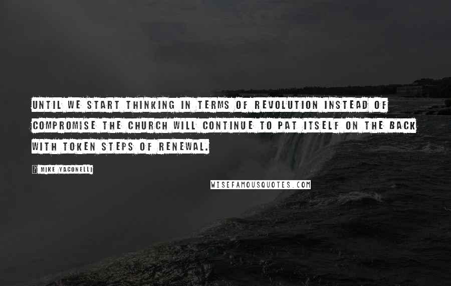 Mike Yaconelli Quotes: Until we start thinking in terms of revolution instead of compromise the Church will continue to pat itself on the back with token steps of renewal.