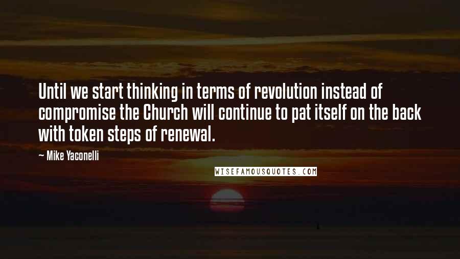 Mike Yaconelli Quotes: Until we start thinking in terms of revolution instead of compromise the Church will continue to pat itself on the back with token steps of renewal.