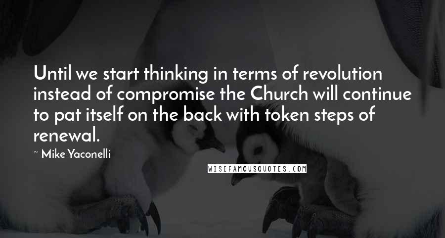 Mike Yaconelli Quotes: Until we start thinking in terms of revolution instead of compromise the Church will continue to pat itself on the back with token steps of renewal.