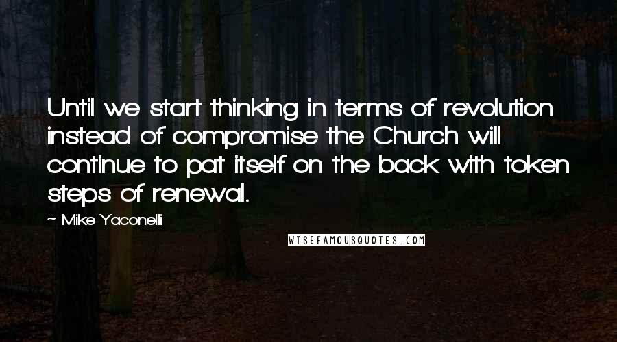 Mike Yaconelli Quotes: Until we start thinking in terms of revolution instead of compromise the Church will continue to pat itself on the back with token steps of renewal.