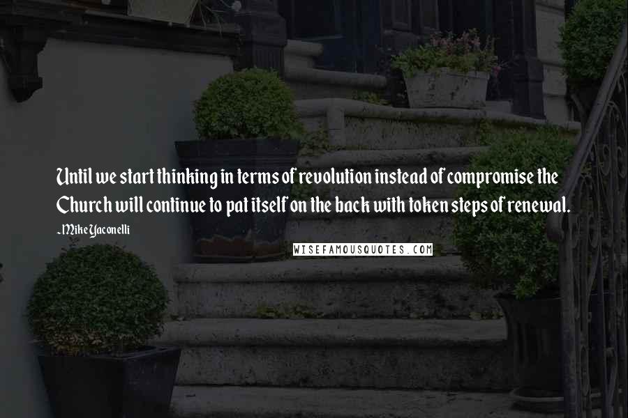 Mike Yaconelli Quotes: Until we start thinking in terms of revolution instead of compromise the Church will continue to pat itself on the back with token steps of renewal.