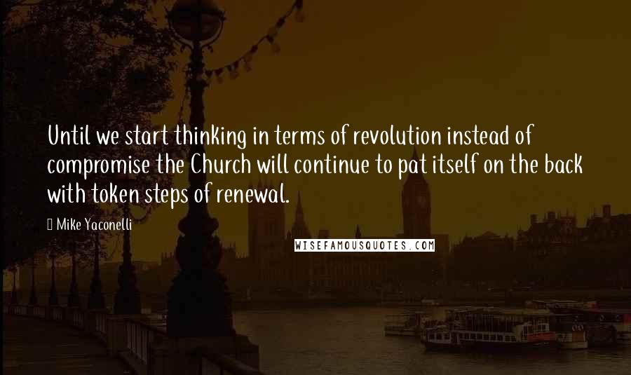 Mike Yaconelli Quotes: Until we start thinking in terms of revolution instead of compromise the Church will continue to pat itself on the back with token steps of renewal.