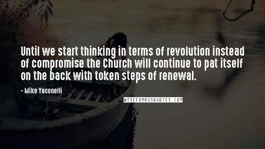 Mike Yaconelli Quotes: Until we start thinking in terms of revolution instead of compromise the Church will continue to pat itself on the back with token steps of renewal.