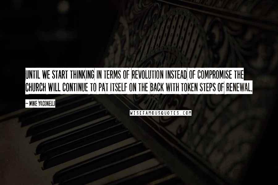 Mike Yaconelli Quotes: Until we start thinking in terms of revolution instead of compromise the Church will continue to pat itself on the back with token steps of renewal.