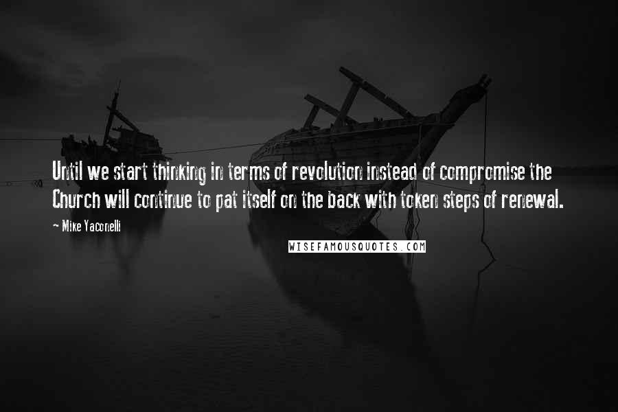 Mike Yaconelli Quotes: Until we start thinking in terms of revolution instead of compromise the Church will continue to pat itself on the back with token steps of renewal.