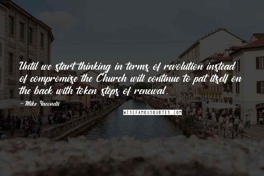 Mike Yaconelli Quotes: Until we start thinking in terms of revolution instead of compromise the Church will continue to pat itself on the back with token steps of renewal.