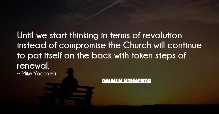 Mike Yaconelli Quotes: Until we start thinking in terms of revolution instead of compromise the Church will continue to pat itself on the back with token steps of renewal.