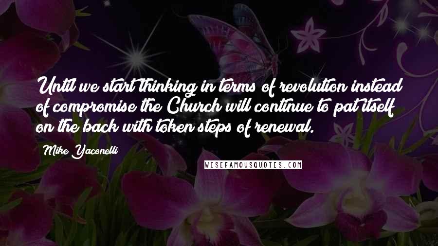 Mike Yaconelli Quotes: Until we start thinking in terms of revolution instead of compromise the Church will continue to pat itself on the back with token steps of renewal.