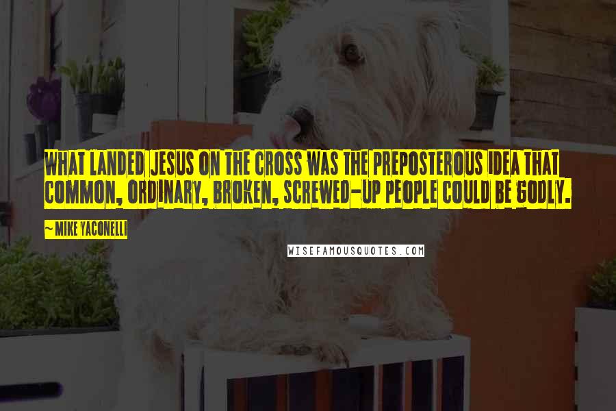 Mike Yaconelli Quotes: What landed Jesus on the cross was the preposterous idea that common, ordinary, broken, screwed-up people could be godly.