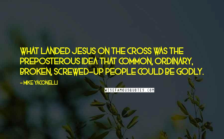 Mike Yaconelli Quotes: What landed Jesus on the cross was the preposterous idea that common, ordinary, broken, screwed-up people could be godly.