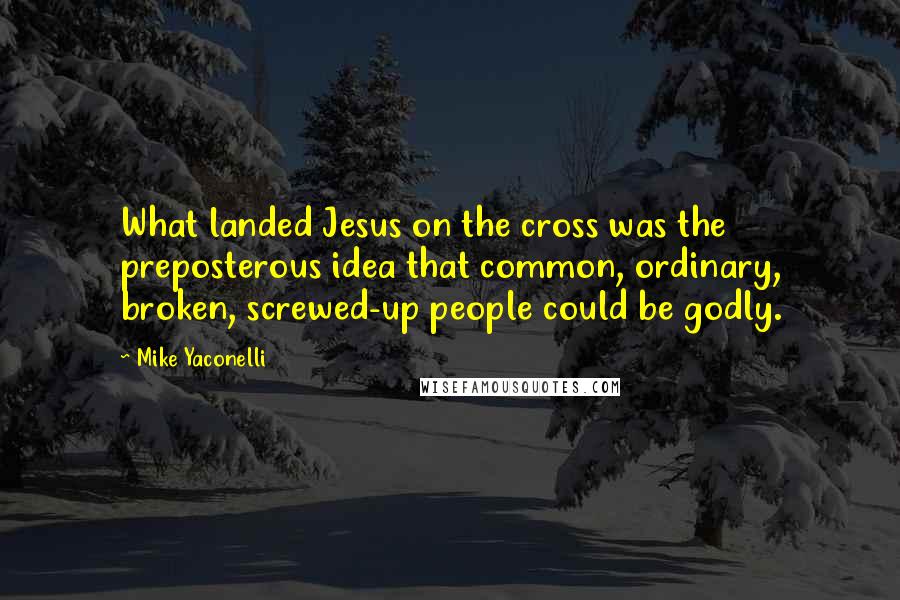 Mike Yaconelli Quotes: What landed Jesus on the cross was the preposterous idea that common, ordinary, broken, screwed-up people could be godly.