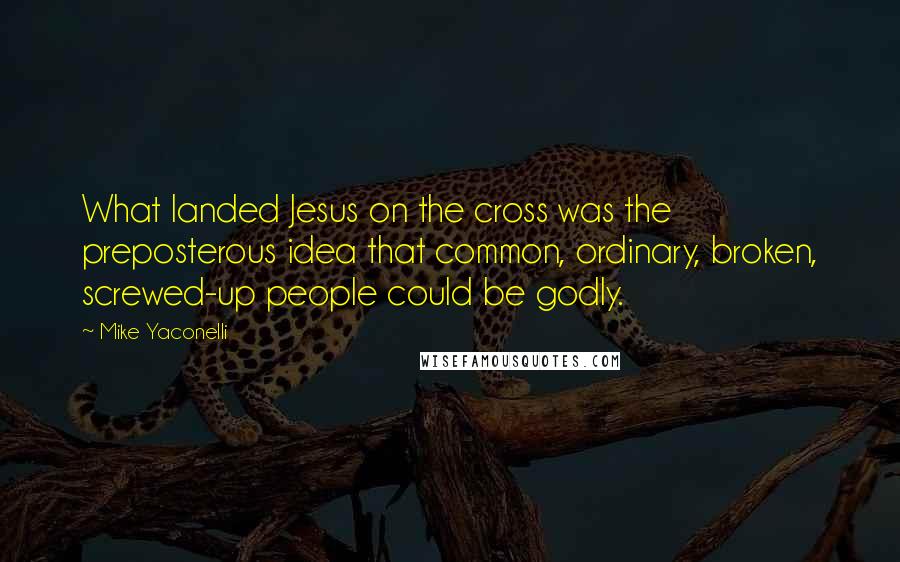 Mike Yaconelli Quotes: What landed Jesus on the cross was the preposterous idea that common, ordinary, broken, screwed-up people could be godly.