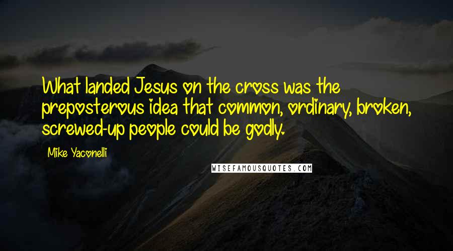 Mike Yaconelli Quotes: What landed Jesus on the cross was the preposterous idea that common, ordinary, broken, screwed-up people could be godly.