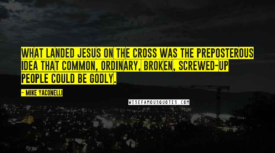 Mike Yaconelli Quotes: What landed Jesus on the cross was the preposterous idea that common, ordinary, broken, screwed-up people could be godly.