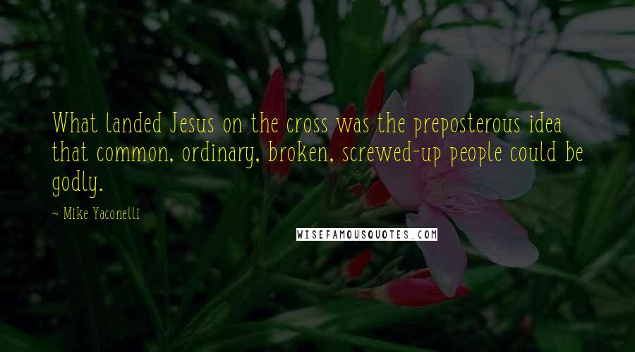 Mike Yaconelli Quotes: What landed Jesus on the cross was the preposterous idea that common, ordinary, broken, screwed-up people could be godly.