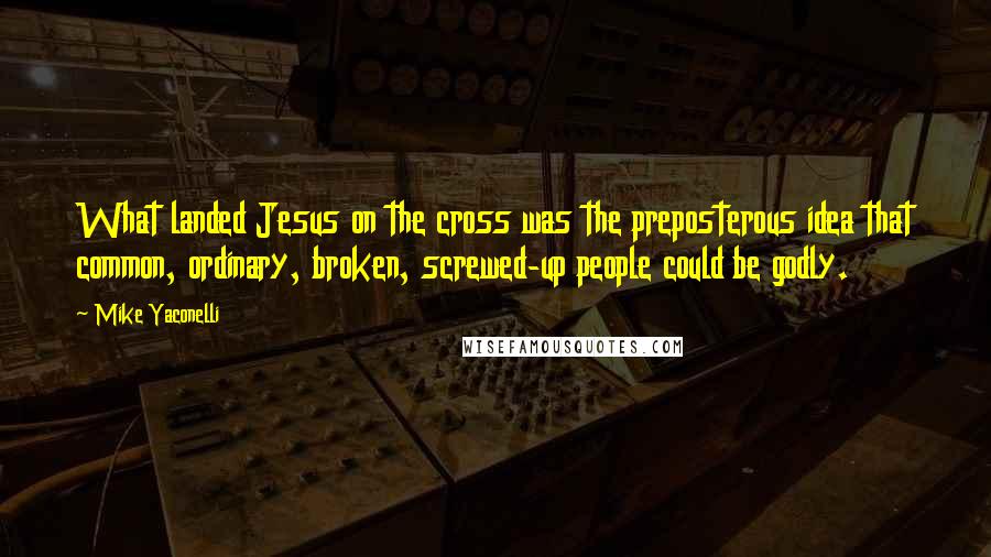 Mike Yaconelli Quotes: What landed Jesus on the cross was the preposterous idea that common, ordinary, broken, screwed-up people could be godly.