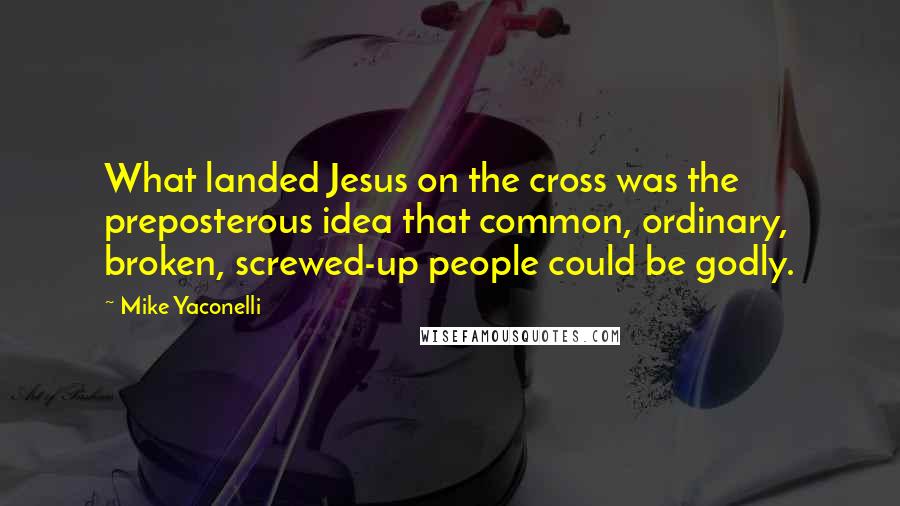 Mike Yaconelli Quotes: What landed Jesus on the cross was the preposterous idea that common, ordinary, broken, screwed-up people could be godly.