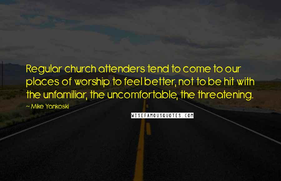 Mike Yankoski Quotes: Regular church attenders tend to come to our places of worship to feel better, not to be hit with the unfamiliar, the uncomfortable, the threatening.
