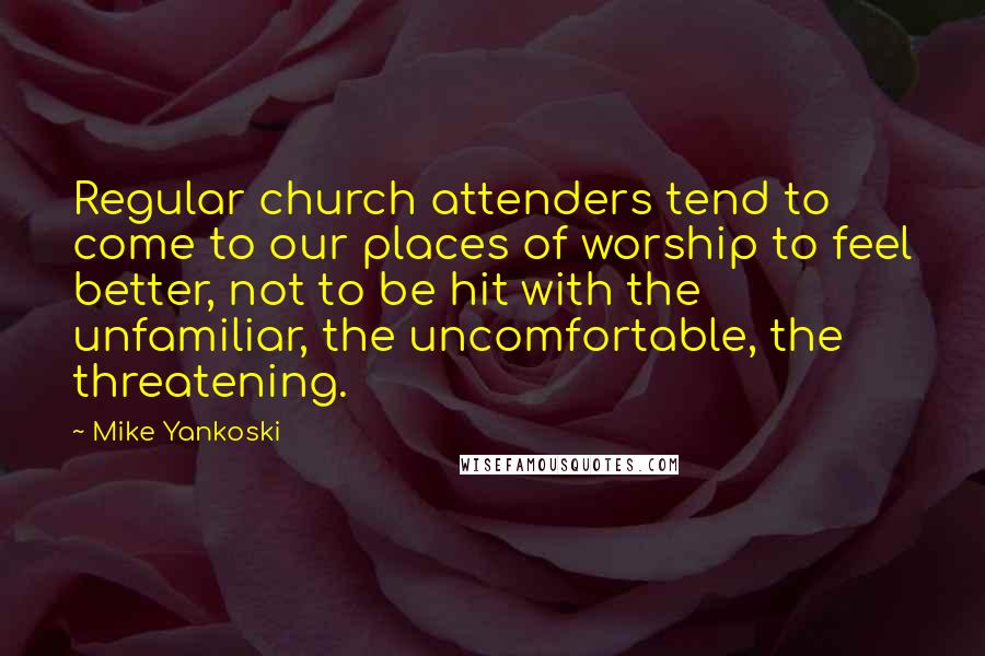 Mike Yankoski Quotes: Regular church attenders tend to come to our places of worship to feel better, not to be hit with the unfamiliar, the uncomfortable, the threatening.