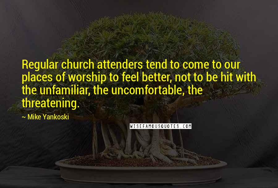 Mike Yankoski Quotes: Regular church attenders tend to come to our places of worship to feel better, not to be hit with the unfamiliar, the uncomfortable, the threatening.