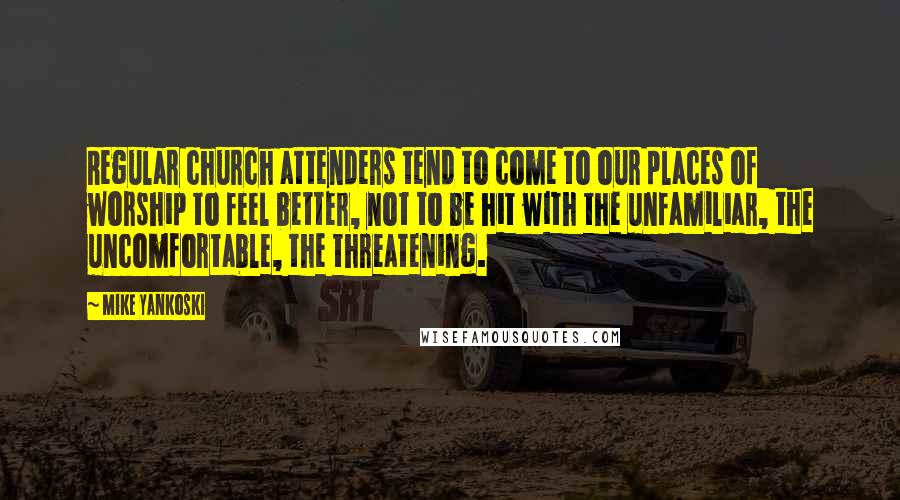 Mike Yankoski Quotes: Regular church attenders tend to come to our places of worship to feel better, not to be hit with the unfamiliar, the uncomfortable, the threatening.