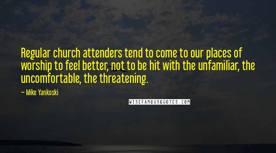 Mike Yankoski Quotes: Regular church attenders tend to come to our places of worship to feel better, not to be hit with the unfamiliar, the uncomfortable, the threatening.