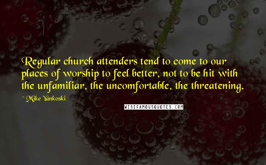 Mike Yankoski Quotes: Regular church attenders tend to come to our places of worship to feel better, not to be hit with the unfamiliar, the uncomfortable, the threatening.