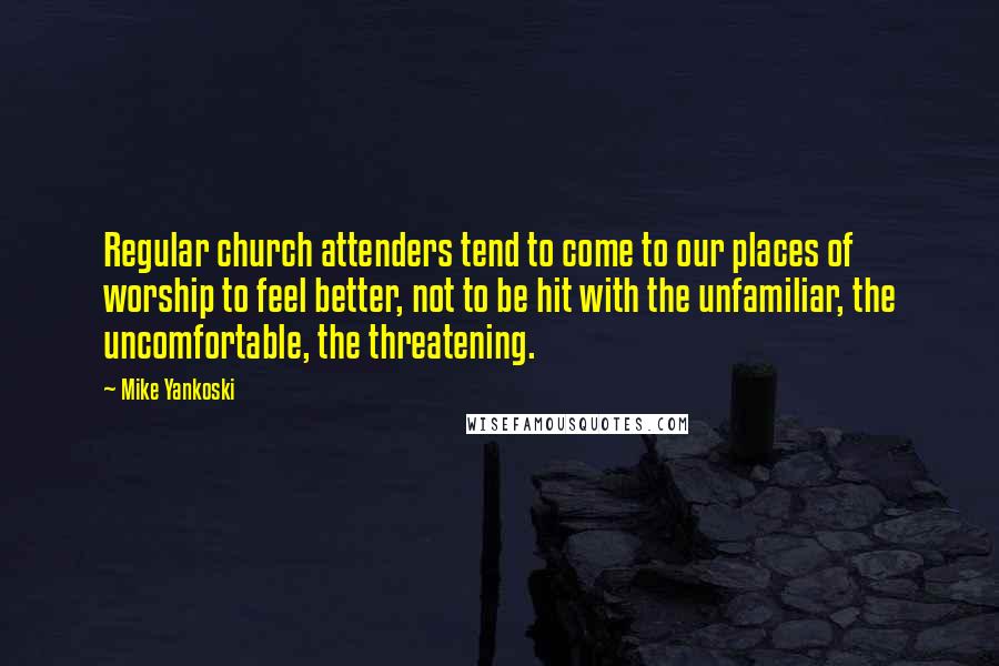 Mike Yankoski Quotes: Regular church attenders tend to come to our places of worship to feel better, not to be hit with the unfamiliar, the uncomfortable, the threatening.